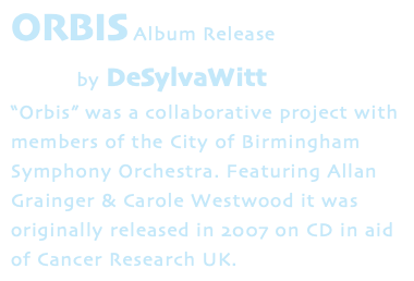 ORBIS Album Release by DeSylvaWitt “Orbis” was a collaborative project with members of the City of Birmingham Symphony Orchestra. Featuring Allan Grainger & Carole Westwood it was originally released in 2007 on CD in aid of Cancer Research UK.